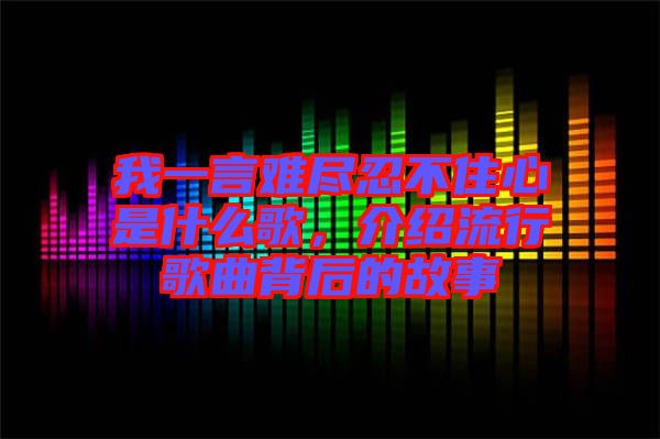 我一言難盡忍不住心是什么歌，介紹流行歌曲背后的故事