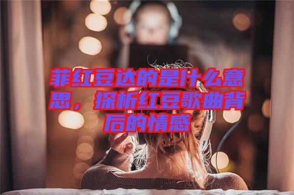 菲紅豆達(dá)的是什么意思，探析紅豆歌曲背后的情感