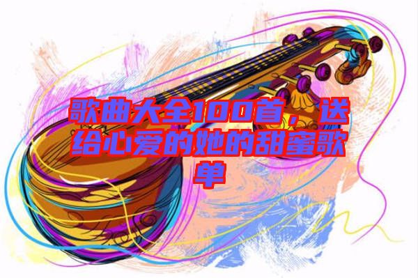 歌曲大全100首，送給心愛的她的甜蜜歌單