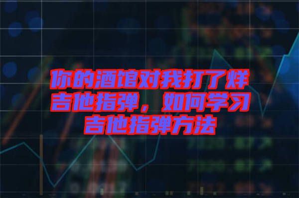 你的酒館對我打了烊吉他指彈，如何學習吉他指彈方法