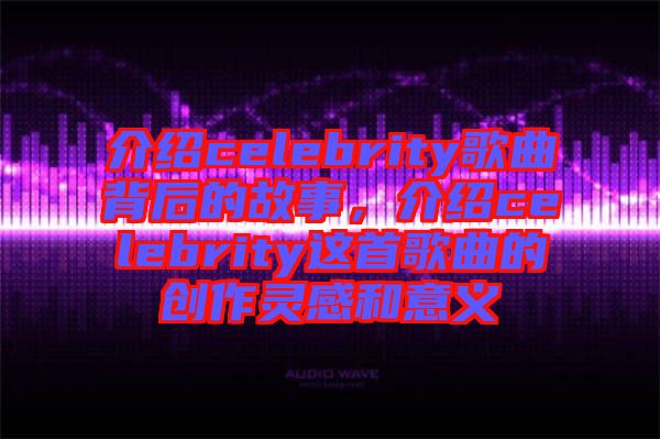 介紹celebrity歌曲背后的故事，介紹celebrity這首歌曲的創(chuàng)作靈感和意義