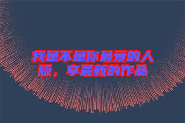 我是不是你最愛的人版，享最新的作品