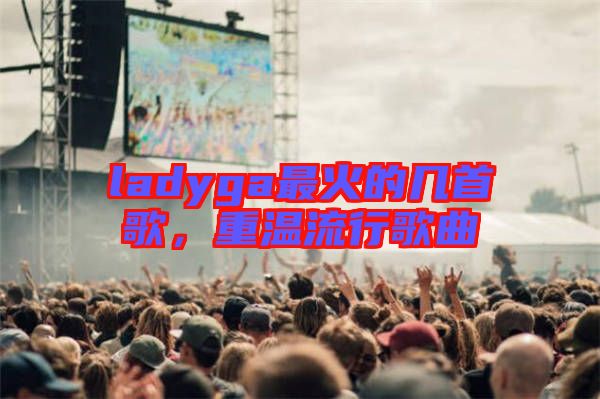 ladyga最火的幾首歌，重溫流行歌曲