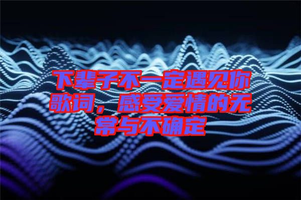 下輩子不一定遇見你歌詞，感受愛情的無常與不確定
