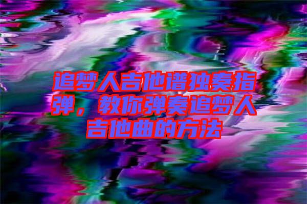 追夢(mèng)人吉他譜獨(dú)奏指彈，教你彈奏追夢(mèng)人吉他曲的方法