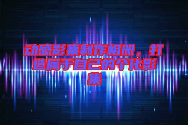 動(dòng)感影集制作相冊(cè)，打造屬于自己的個(gè)化影集