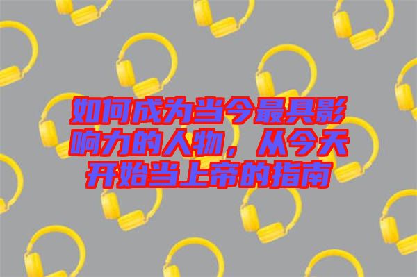如何成為當今最具影響力的人物，從今天開始當上帝的指南