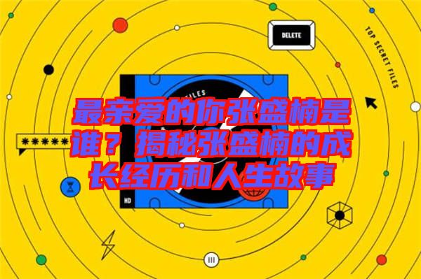 最親愛(ài)的你張盛楠是誰(shuí)？揭秘張盛楠的成長(zhǎng)經(jīng)歷和人生故事