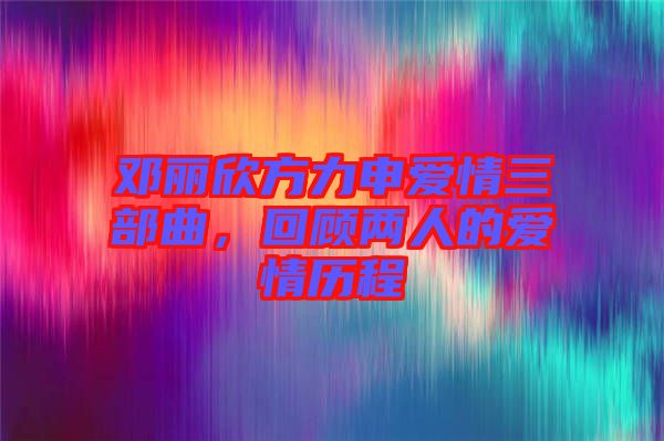 鄧麗欣方力申愛情三部曲，回顧兩人的愛情歷程