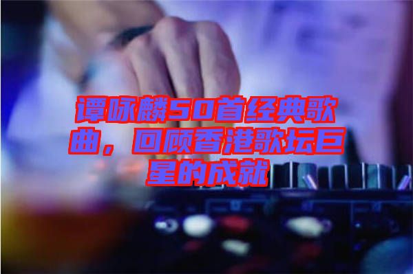 譚詠麟50首經(jīng)典歌曲，回顧香港歌壇巨星的成就