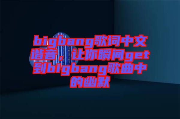 bigbang歌詞中文諧音，讓你瞬間get到bigbang歌曲中的幽默
