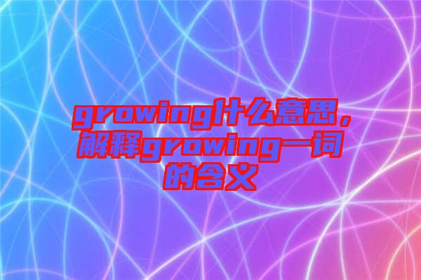 growing什么意思，解釋growing一詞的含義