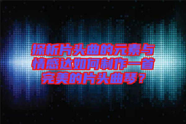 探析片頭曲的元素與情感達(dá)如何制作一首完美的片頭曲琴？