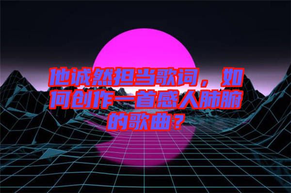 他誠然擔(dān)當(dāng)歌詞，如何創(chuàng)作一首感人肺腑的歌曲？