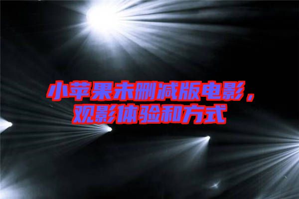 小蘋果未刪減版電影，觀影體驗和方式