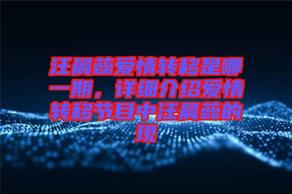 汪晨蕊愛情轉(zhuǎn)移是哪一期，詳細(xì)介紹愛情轉(zhuǎn)移節(jié)目中汪晨蕊的現(xiàn)
