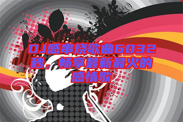 DJ感串燒歌曲6032秒，暢享最新最火的感情歌