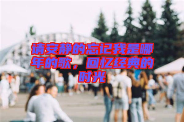 請(qǐng)安靜的忘記我是哪年的歌，回憶經(jīng)典的時(shí)光