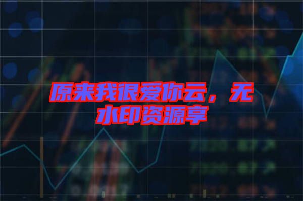 原來我很愛你云，無水印資源享