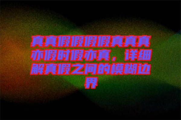 真真假假假假真真真亦假時(shí)假亦真，詳細(xì)解真假之間的模糊邊界
