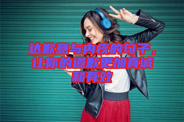達(dá)歉意與內(nèi)疚的句子，讓你的道歉更加真誠和有效