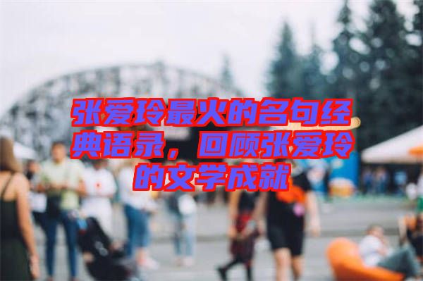 張愛玲最火的名句經(jīng)典語錄，回顧張愛玲的文學(xué)成就