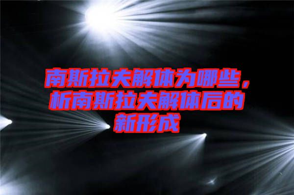 南斯拉夫解體為哪些，析南斯拉夫解體后的新形成