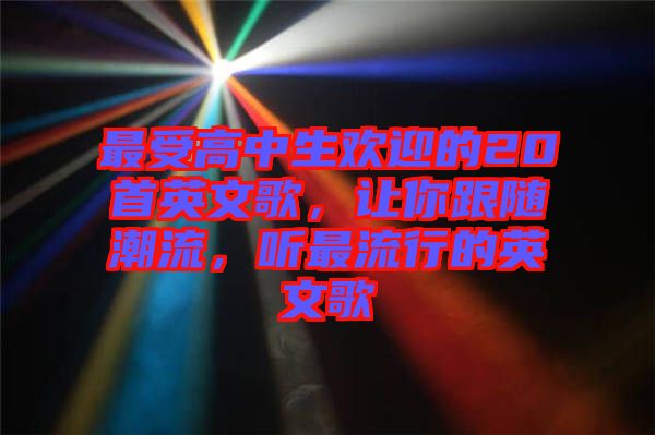 最受高中生歡迎的20首英文歌，讓你跟隨潮流，聽最流行的英文歌