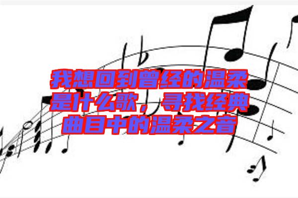 我想回到曾經(jīng)的溫柔是什么歌，尋找經(jīng)典曲目中的溫柔之音