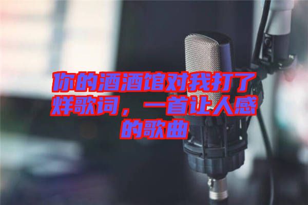 你的酒酒館對我打了烊歌詞，一首讓人感的歌曲