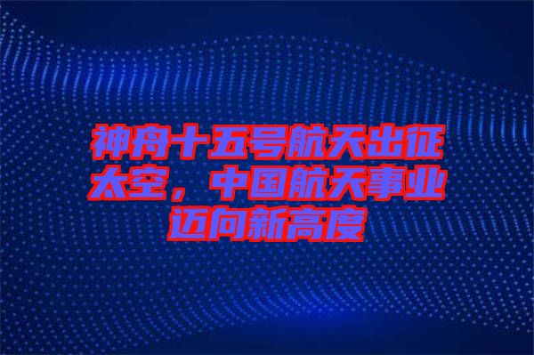 神舟十五號(hào)航天出征太空，中國(guó)航天事業(yè)邁向新高度