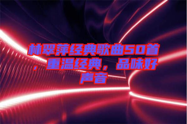 林翠萍經(jīng)典歌曲50首，重溫經(jīng)典，品味好聲音