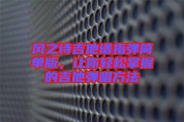 風(fēng)之詩吉他譜指彈簡單版，讓你輕松掌握的吉他彈唱方法