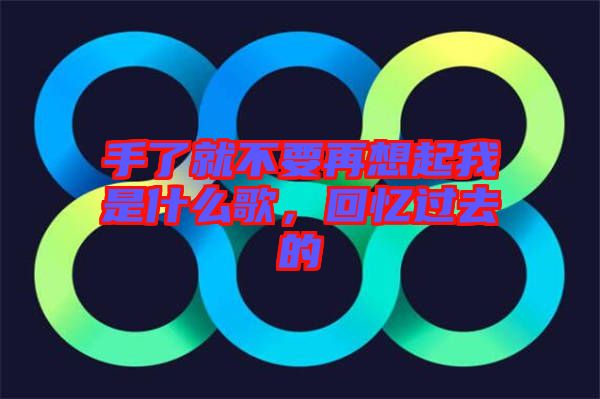 手了就不要再想起我是什么歌，回憶過去的