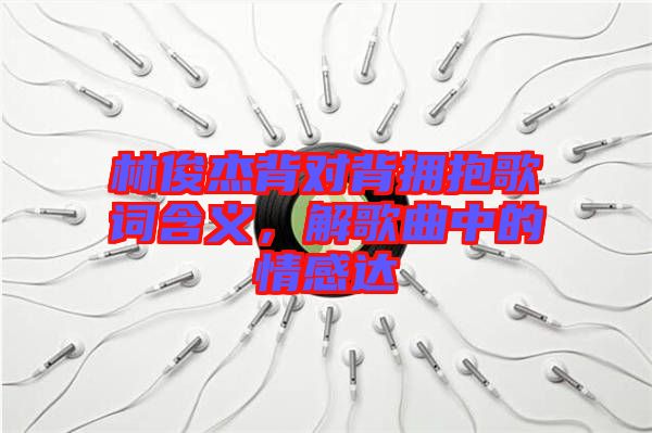 林俊杰背對(duì)背擁抱歌詞含義，解歌曲中的情感達(dá)