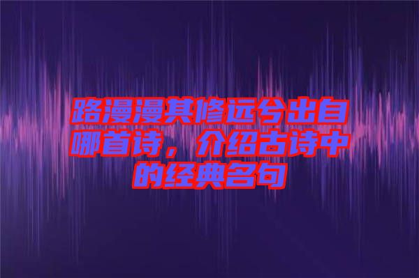 路漫漫其修遠(yuǎn)兮出自哪首詩(shī)，介紹古詩(shī)中的經(jīng)典名句