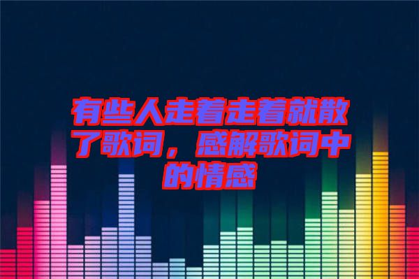 有些人走著走著就散了歌詞，感解歌詞中的情感