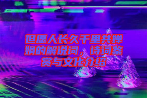 但愿人長久千里共嬋娟的解說詞，詩詞鑒賞與文化介紹