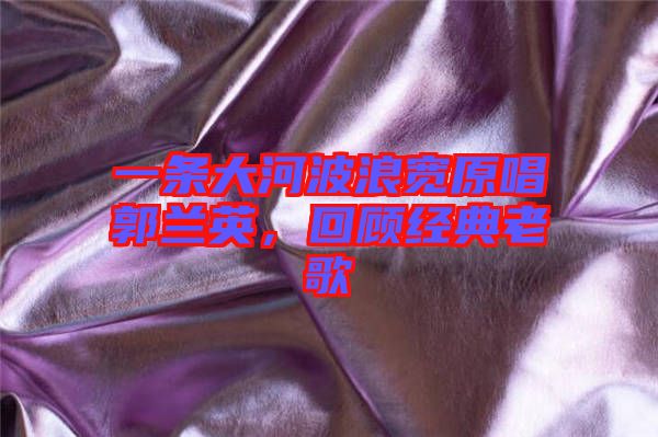 一條大河波浪寬原唱郭蘭英，回顧經(jīng)典老歌