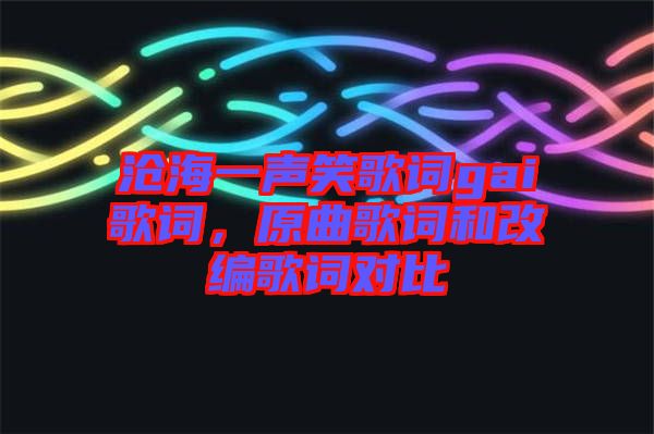 滄海一聲笑歌詞gai歌詞，原曲歌詞和改編歌詞對(duì)比