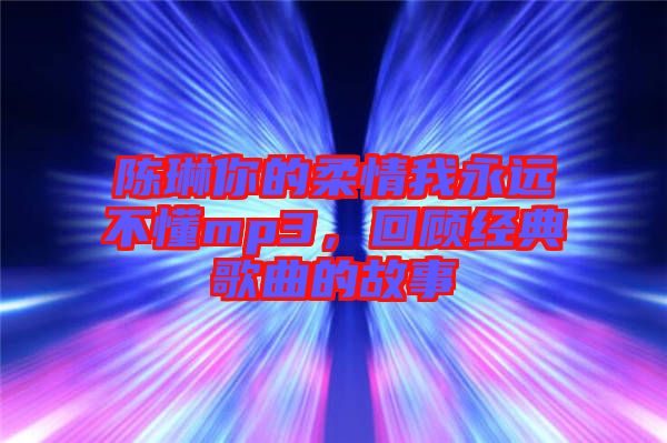 陳琳你的柔情我永遠(yuǎn)不懂mp3，回顧經(jīng)典歌曲的故事