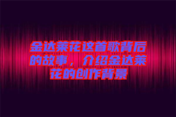 金達(dá)萊花這首歌背后的故事，介紹金達(dá)萊花的創(chuàng)作背景