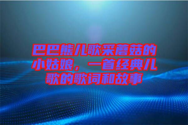 巴巴熊兒歌采蘑菇的小姑娘，一首經(jīng)典兒歌的歌詞和故事