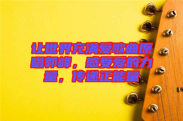 讓世界充滿愛歌曲原唱郭峰，感受愛的力量，傳遞正能量