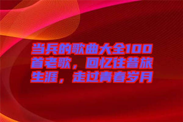 當(dāng)兵的歌曲大全100首老歌，回憶往昔旅生涯，走過(guò)青春歲月