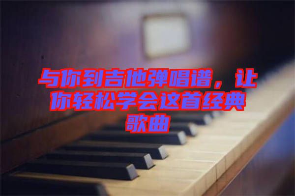 與你到吉他彈唱譜，讓你輕松學會這首經(jīng)典歌曲