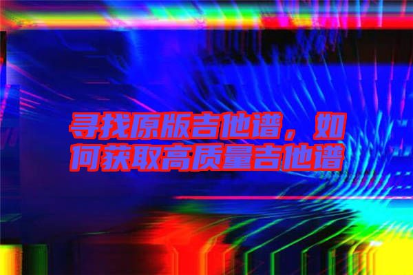 尋找原版吉他譜，如何獲取高質(zhì)量吉他譜