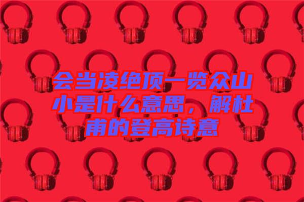 會當(dāng)凌絕頂一覽眾山小是什么意思，解杜甫的登高詩意