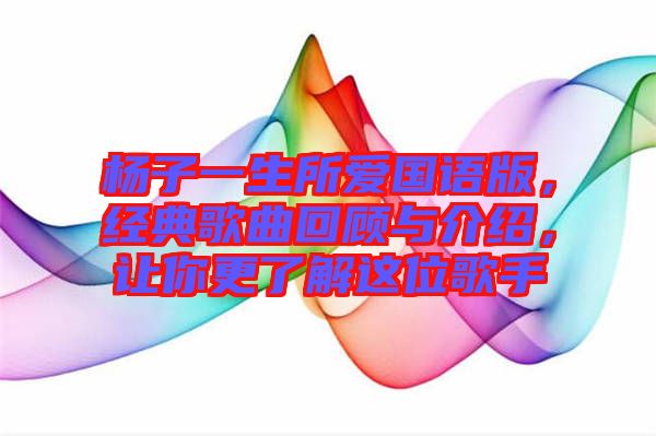 楊子一生所愛國語版，經(jīng)典歌曲回顧與介紹，讓你更了解這位歌手