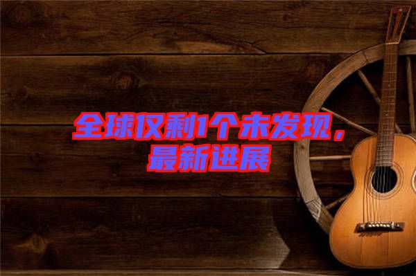 全球僅剩1個未發(fā)現(xiàn)，最新進展